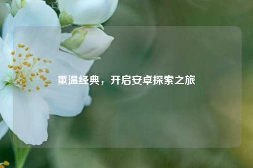 重温经典，开启安卓探索之旅