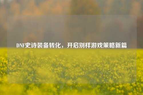 DNF史诗装备转化，开启别样游戏策略新篇