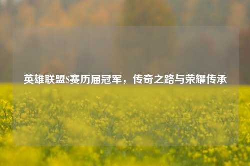 英雄联盟S赛历届冠军，传奇之路与荣耀传承