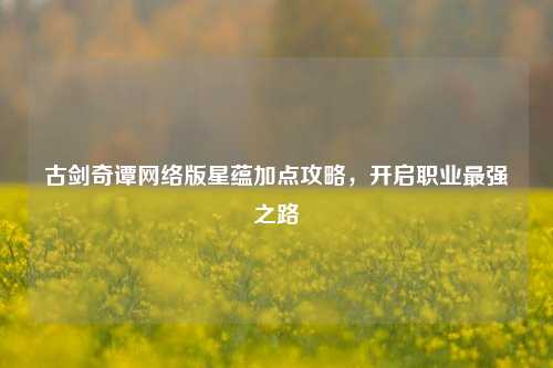 古剑奇谭网络版星蕴加点攻略，开启职业最强之路