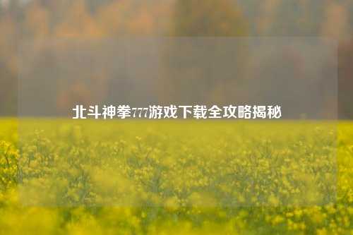 北斗神拳777游戏下载全攻略揭秘