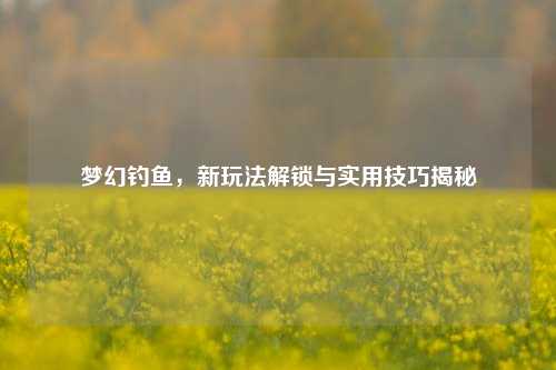 梦幻钓鱼，新玩法解锁与实用技巧揭秘