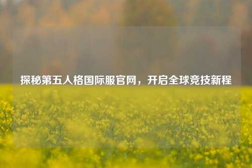 探秘第五人格国际服官网，开启全球竞技新程