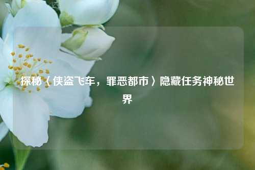 探秘〈侠盗飞车，罪恶都市〉隐藏任务神秘世界