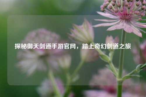 探秘御天剑道手游官网，踏上奇幻剑道之旅