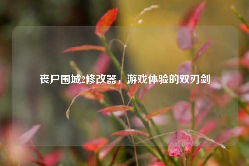 丧尸围城2修改器，游戏体验的双刃剑