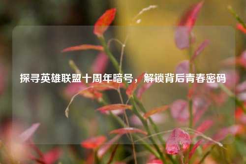 探寻英雄联盟十周年暗号，解锁背后青春密码