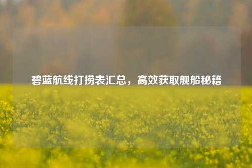 碧蓝航线打捞表汇总，高效获取舰船秘籍