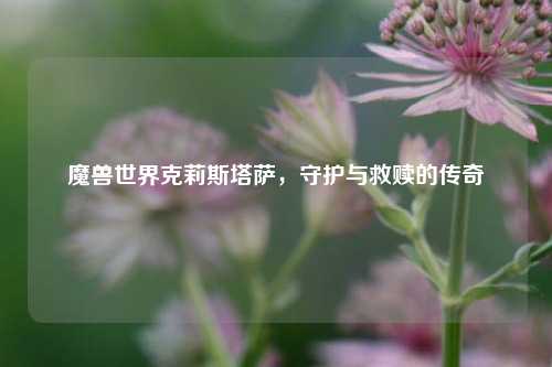魔兽世界克莉斯塔萨，守护与救赎的传奇
