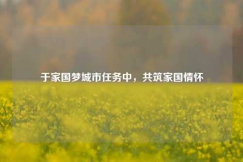 于家国梦城市任务中，共筑家国情怀