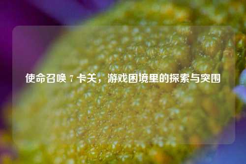 使命召唤 7 卡关,游戏困境里的探索与突围