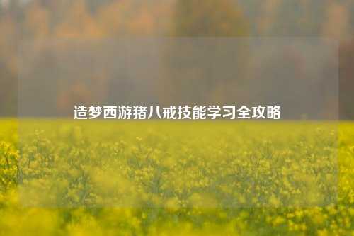 造梦西游猪八戒技能学习全攻略
